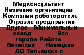 Медконсультант › Название организации ­ Компания-работодатель › Отрасль предприятия ­ Другое › Минимальный оклад ­ 15 000 - Все города Работа » Вакансии   . Ненецкий АО,Тельвиска с.